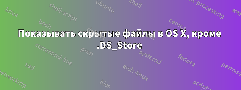 Показывать скрытые файлы в OS X, кроме .DS_Store