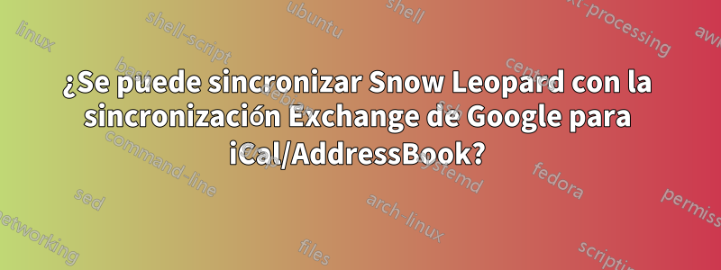 ¿Se puede sincronizar Snow Leopard con la sincronización Exchange de Google para iCal/AddressBook?