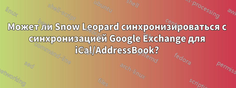 Может ли Snow Leopard синхронизироваться с синхронизацией Google Exchange для iCal/AddressBook?