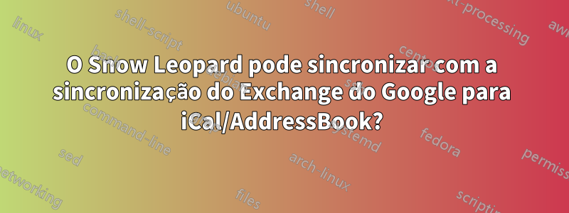 O Snow Leopard pode sincronizar com a sincronização do Exchange do Google para iCal/AddressBook?