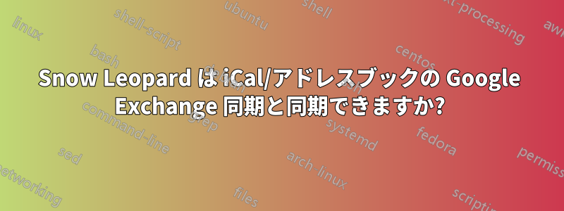 Snow Leopard は iCal/アドレスブックの Google Exchange 同期と同期できますか?