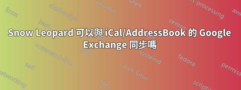 Snow Leopard 可以與 iCal/AddressBook 的 Google Exchange 同步嗎