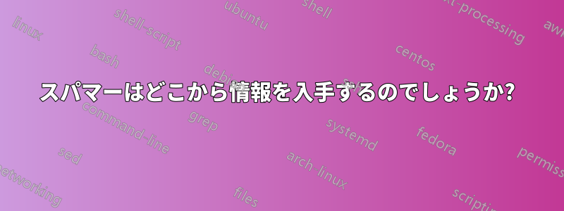 スパマーはどこから情報を入手するのでしょうか? 