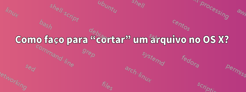 Como faço para “cortar” um arquivo no OS X?