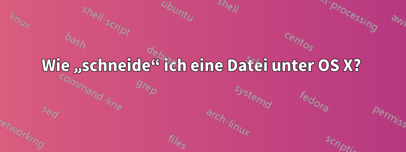 Wie „schneide“ ich eine Datei unter OS X?