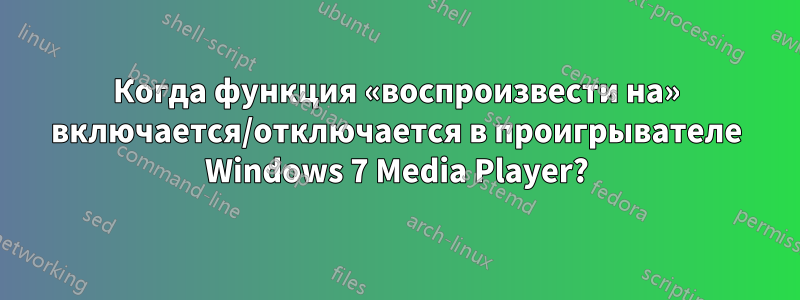 Когда функция «воспроизвести на» включается/отключается в проигрывателе Windows 7 Media Player?