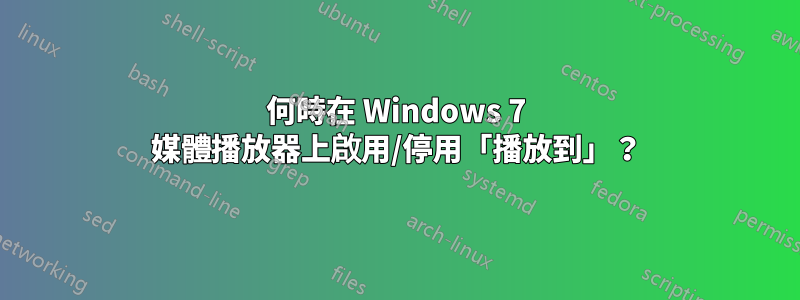 何時在 Windows 7 媒體播放器上啟用/停用「播放到」？