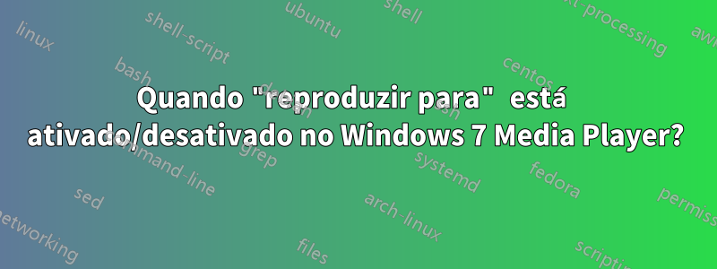 Quando "reproduzir para" está ativado/desativado no Windows 7 Media Player?