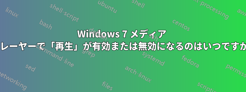 Windows 7 メディア プレーヤーで「再生」が有効または無効になるのはいつですか?