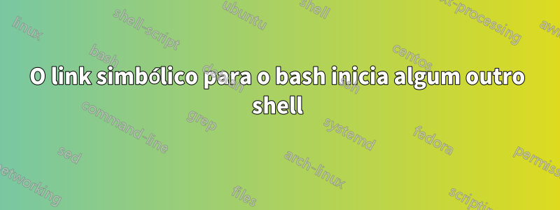 O link simbólico para o bash inicia algum outro shell