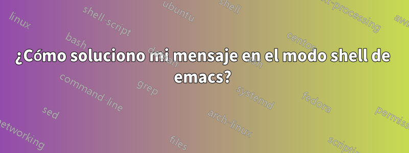 ¿Cómo soluciono mi mensaje en el modo shell de emacs?