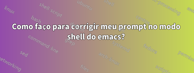 Como faço para corrigir meu prompt no modo shell do emacs?