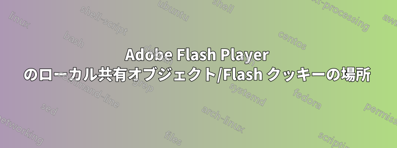 Adobe Flash Player のローカル共有オブジェクト/Flash クッキーの場所