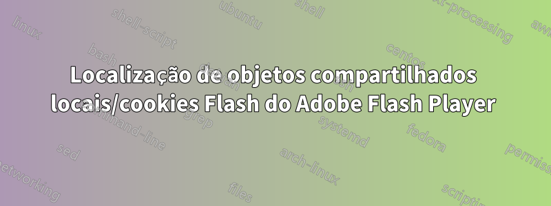 Localização de objetos compartilhados locais/cookies Flash do Adobe Flash Player