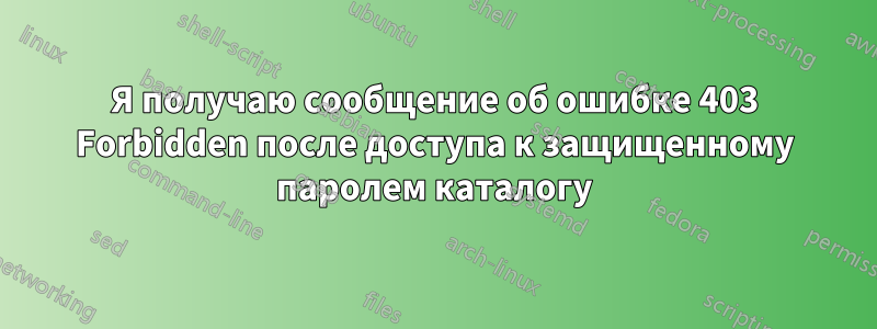 Я получаю сообщение об ошибке 403 Forbidden после доступа к защищенному паролем каталогу