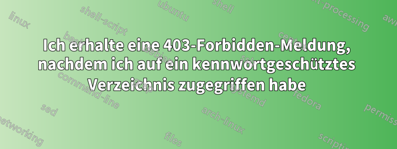 Ich erhalte eine 403-Forbidden-Meldung, nachdem ich auf ein kennwortgeschütztes Verzeichnis zugegriffen habe