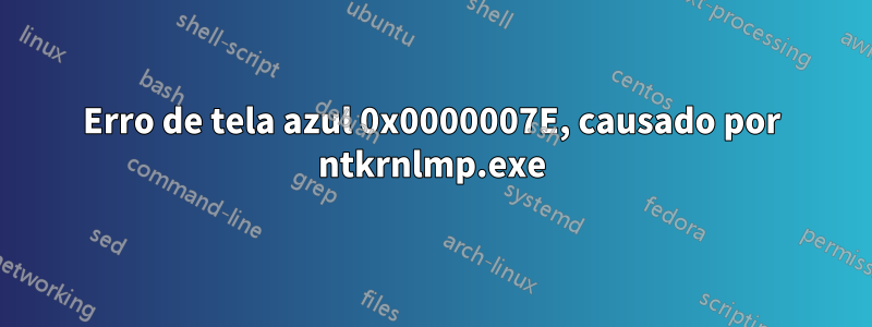 Erro de tela azul 0x0000007E, causado por ntkrnlmp.exe