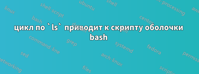 цикл по `ls` приводит к скрипту оболочки bash