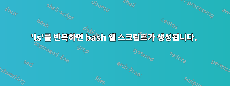 'ls'를 반복하면 bash 쉘 스크립트가 생성됩니다.