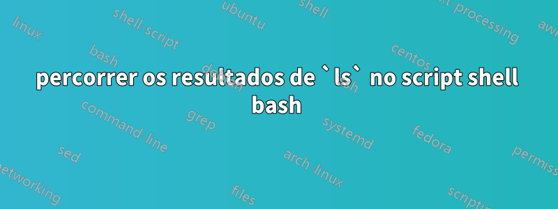 percorrer os resultados de `ls` no script shell bash