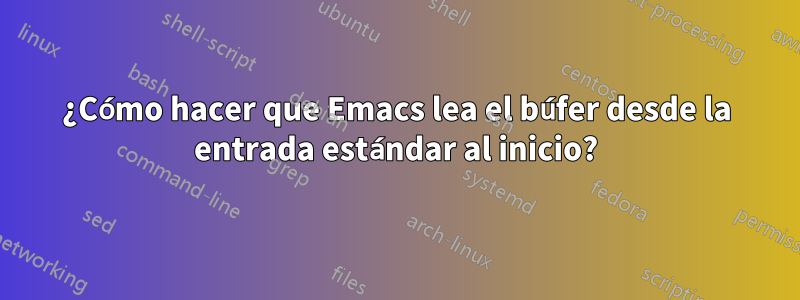 ¿Cómo hacer que Emacs lea el búfer desde la entrada estándar al inicio?