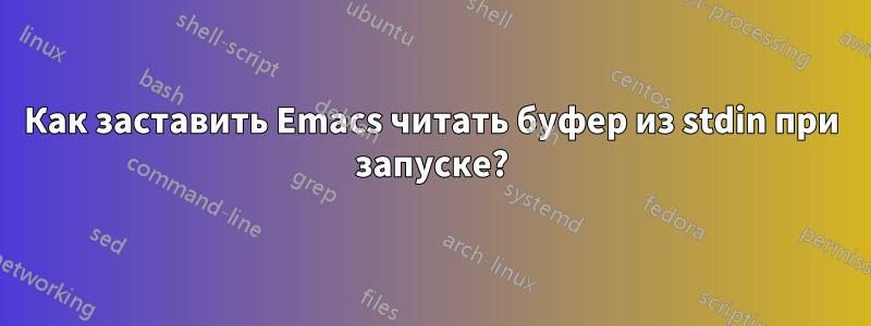 Как заставить Emacs читать буфер из stdin при запуске?