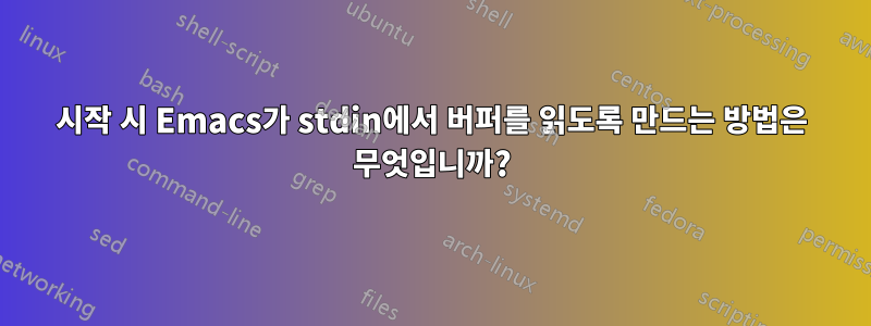 시작 시 Emacs가 stdin에서 버퍼를 읽도록 만드는 방법은 무엇입니까?