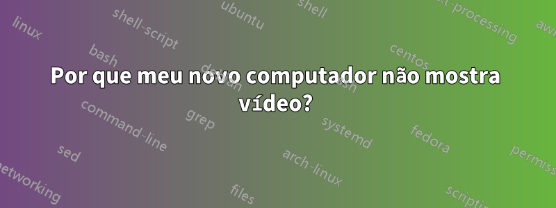 Por que meu novo computador não mostra vídeo?