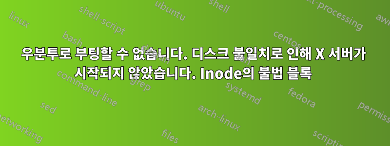 우분투로 부팅할 수 없습니다. 디스크 불일치로 인해 X 서버가 시작되지 않았습니다. Inode의 불법 블록