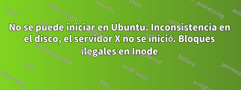 No se puede iniciar en Ubuntu. Inconsistencia en el disco, el servidor X no se inició. Bloques ilegales en Inode