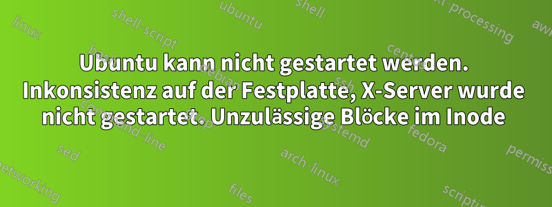 Ubuntu kann nicht gestartet werden. Inkonsistenz auf der Festplatte, X-Server wurde nicht gestartet. Unzulässige Blöcke im Inode