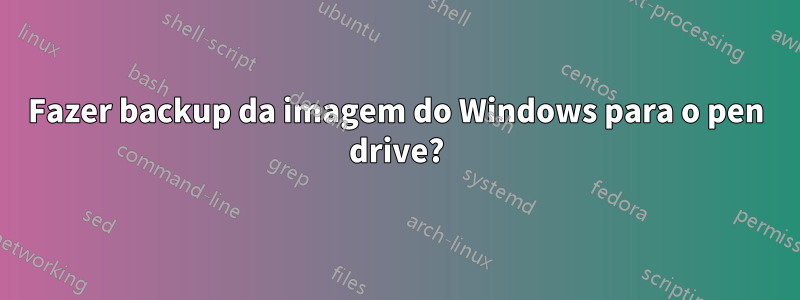 Fazer backup da imagem do Windows para o pen drive?