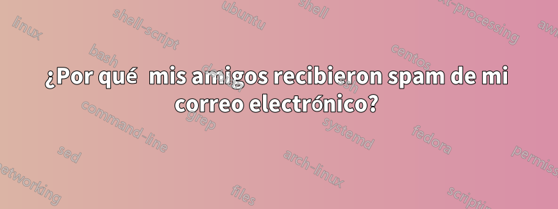 ¿Por qué mis amigos recibieron spam de mi correo electrónico?