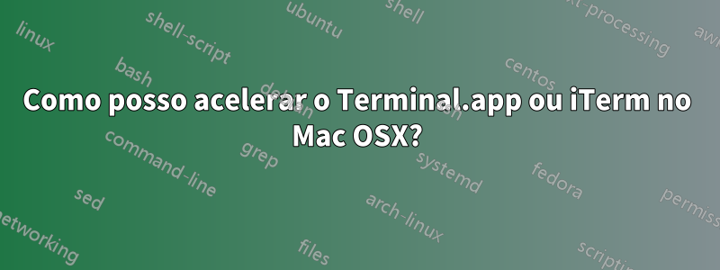 Como posso acelerar o Terminal.app ou iTerm no Mac OSX?