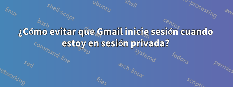 ¿Cómo evitar que Gmail inicie sesión cuando estoy en sesión privada?