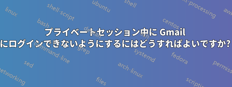 プライベートセッション中に Gmail にログインできないようにするにはどうすればよいですか?