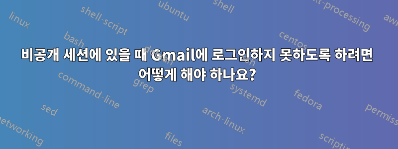 비공개 세션에 있을 때 Gmail에 로그인하지 못하도록 하려면 어떻게 해야 하나요?