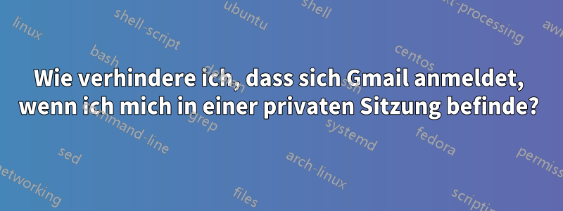 Wie verhindere ich, dass sich Gmail anmeldet, wenn ich mich in einer privaten Sitzung befinde?