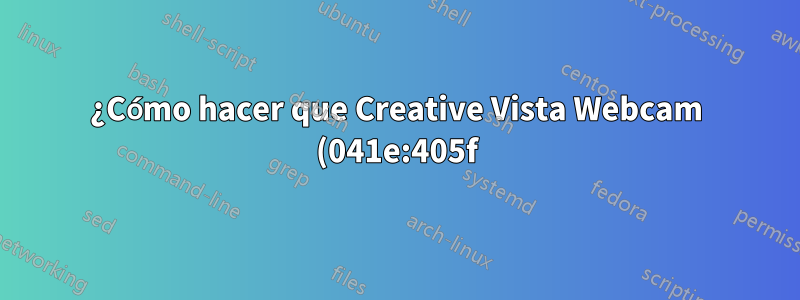 ¿Cómo hacer que Creative Vista Webcam (041e:405f) funcione con Ubuntu reciente?
