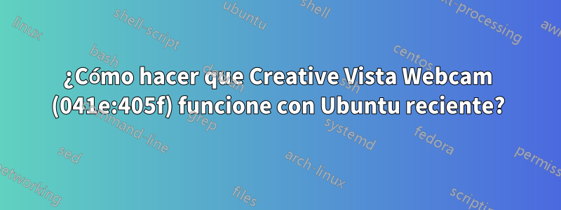 ¿Cómo hacer que Creative Vista Webcam (041e:405f) funcione con Ubuntu reciente?
