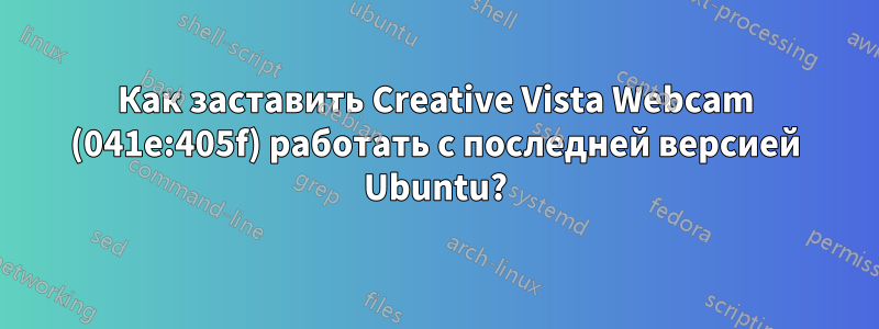 Как заставить Creative Vista Webcam (041e:405f) работать с последней версией Ubuntu?