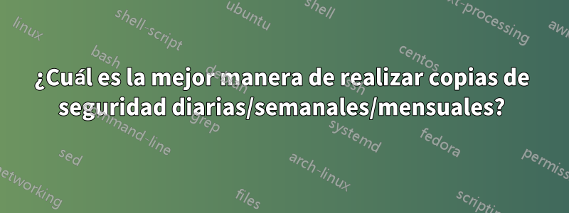 ¿Cuál es la mejor manera de realizar copias de seguridad diarias/semanales/mensuales?