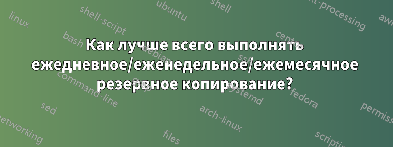 Как лучше всего выполнять ежедневное/еженедельное/ежемесячное резервное копирование?