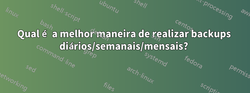 Qual é a melhor maneira de realizar backups diários/semanais/mensais?