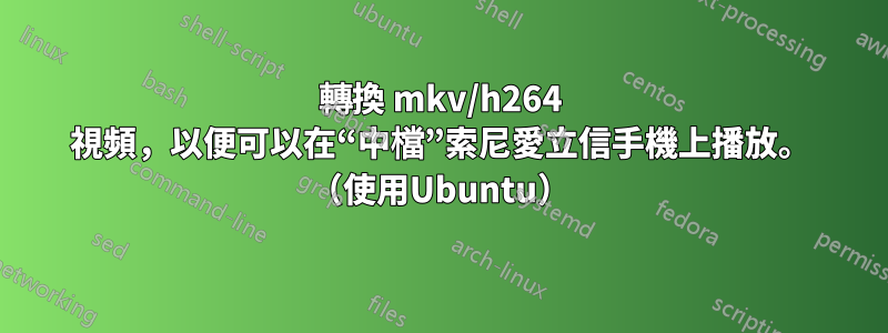 轉換 mkv/h264 視頻，以便可以在“中檔”索尼愛立信手機上播放。 （使用Ubuntu）
