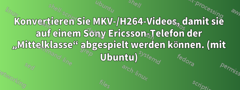 Konvertieren Sie MKV-/H264-Videos, damit sie auf einem Sony Ericsson-Telefon der „Mittelklasse“ abgespielt werden können. (mit Ubuntu)