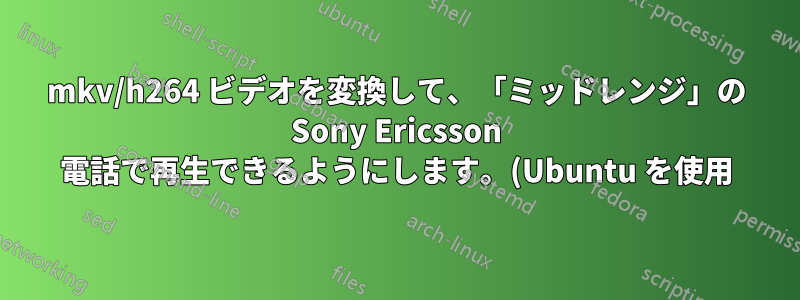 mkv/h264 ビデオを変換して、「ミッドレンジ」の Sony Ericsson 電話で再生できるようにします。(Ubuntu を使用)
