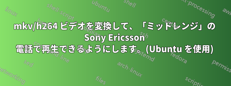 mkv/h264 ビデオを変換して、「ミッドレンジ」の Sony Ericsson 電話で再生できるようにします。(Ubuntu を使用)