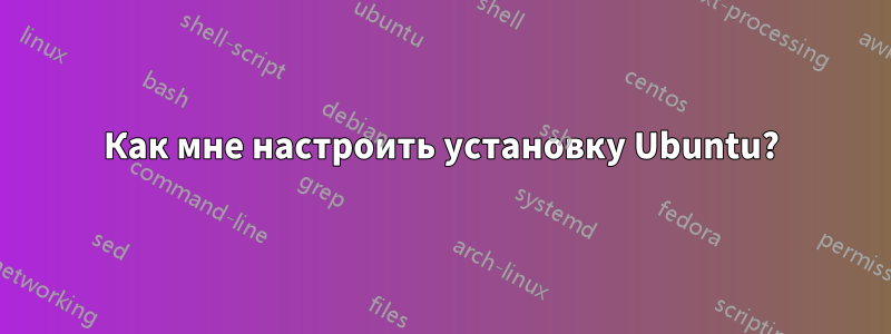 Как мне настроить установку Ubuntu?