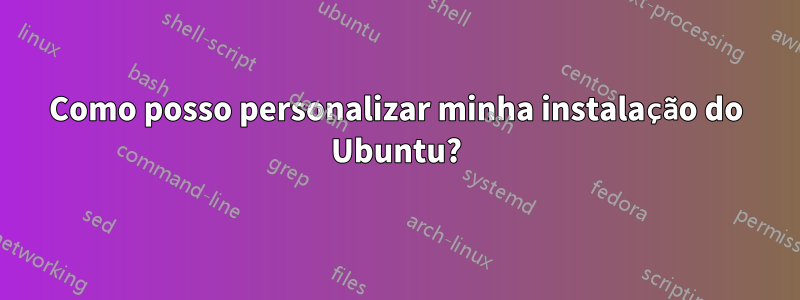 Como posso personalizar minha instalação do Ubuntu?